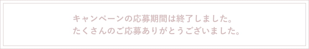 キャンペーンの応募期間は終了しました。たくさんのご応募ありがとうございました。