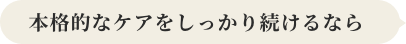 本格的なケアを続けるなら