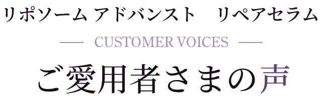 リポソーム アドバンスト リペアセラム Customer Voices ご愛用者さまの声