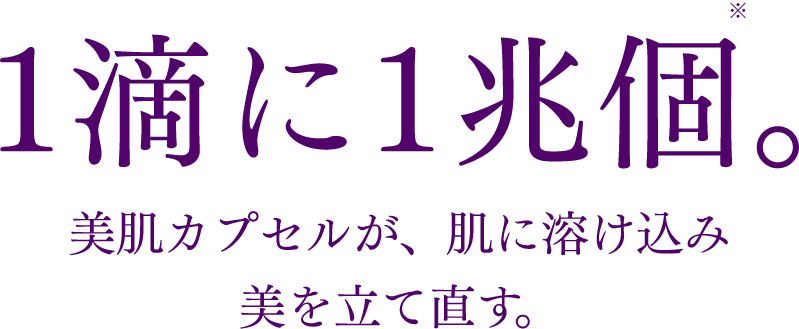 1滴に1兆個。美肌カプセルが、肌に溶け込み美を立て直す。