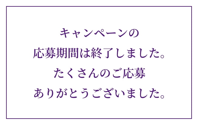 キャンペーンの応募期間は終了しました。たくさんのご応募ありがとうございました。