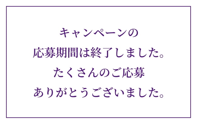 キャンペーンの応募期間は終了しました。たくさんのご応募ありがとうございました。