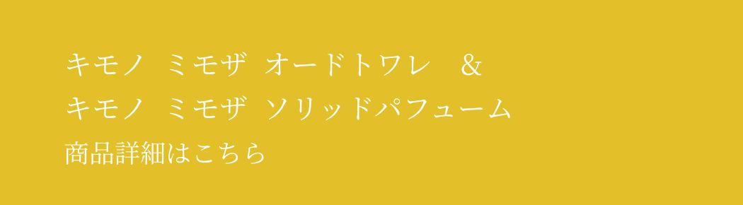 キモノ　ミモザ　オードトワレ　&　キモノ　ミモザ　ソリッドパフューム　商品詳細はこちら